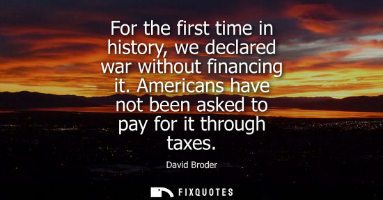 Small: For the first time in history, we declared war without financing it. Americans have not been asked to p