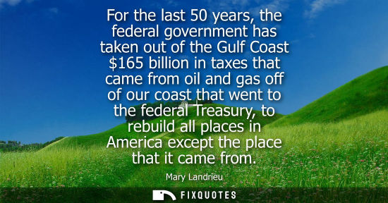 Small: For the last 50 years, the federal government has taken out of the Gulf Coast 165 billion in taxes that