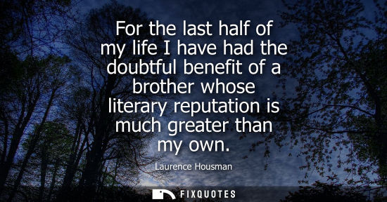 Small: For the last half of my life I have had the doubtful benefit of a brother whose literary reputation is 