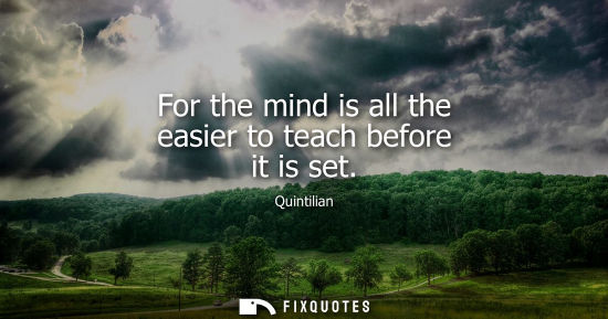 Small: For the mind is all the easier to teach before it is set