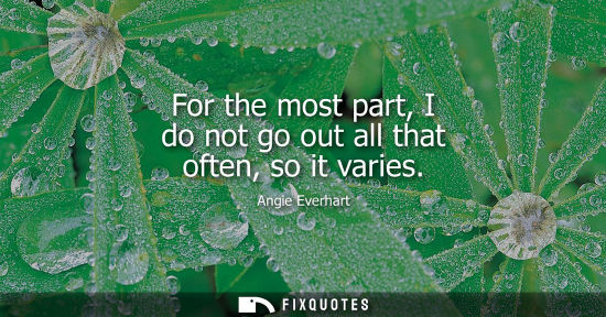 Small: For the most part, I do not go out all that often, so it varies