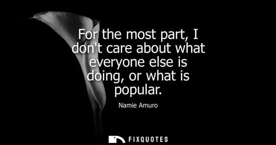 Small: For the most part, I dont care about what everyone else is doing, or what is popular
