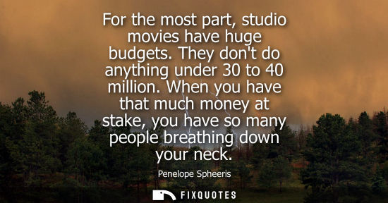 Small: For the most part, studio movies have huge budgets. They dont do anything under 30 to 40 million.