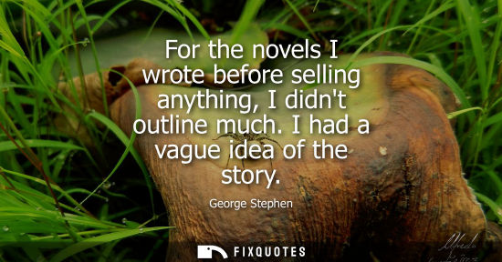 Small: For the novels I wrote before selling anything, I didnt outline much. I had a vague idea of the story