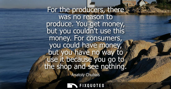 Small: For the producers, there was no reason to produce. You get money, but you couldnt use this money.