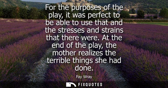 Small: For the purposes of the play, it was perfect to be able to use that and the stresses and strains that t