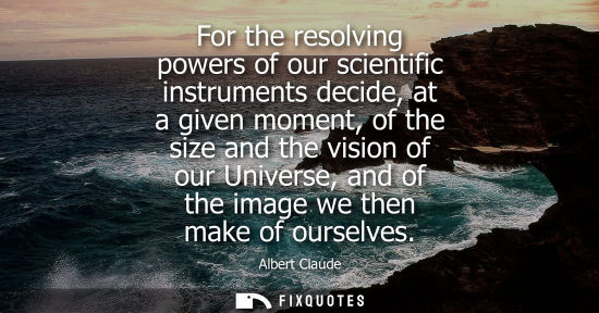 Small: For the resolving powers of our scientific instruments decide, at a given moment, of the size and the vision o
