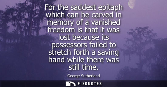 Small: For the saddest epitaph which can be carved in memory of a vanished freedom is that it was lost because