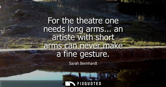 Small: For the theatre one needs long arms... an artiste with short arms can never make a fine gesture