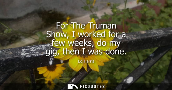 Small: For The Truman Show, I worked for a few weeks, do my gig, then I was done