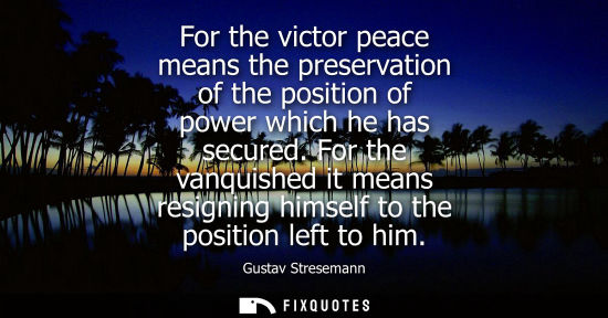 Small: For the victor peace means the preservation of the position of power which he has secured. For the vanquished 