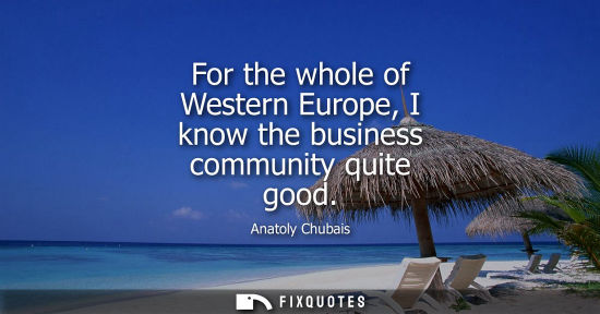 Small: For the whole of Western Europe, I know the business community quite good