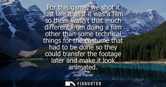 Small: For this game, we shot it just like it as if it was a film so there wasnt that much different from doin
