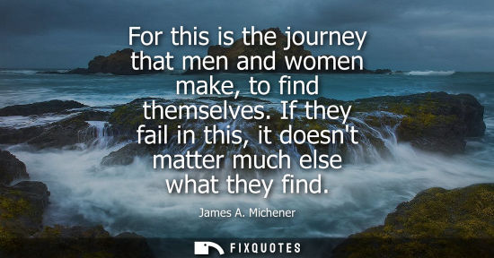 Small: For this is the journey that men and women make, to find themselves. If they fail in this, it doesnt ma