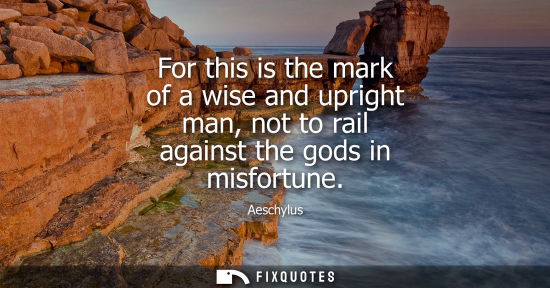 Small: For this is the mark of a wise and upright man, not to rail against the gods in misfortune