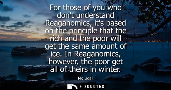 Small: For those of you who dont understand Reaganomics, its based on the principle that the rich and the poor
