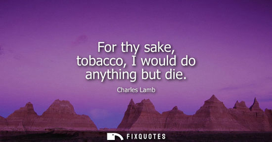 Small: For thy sake, tobacco, I would do anything but die