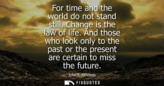 Small: For time and the world do not stand still. Change is the law of life. And those who look only to the past or t