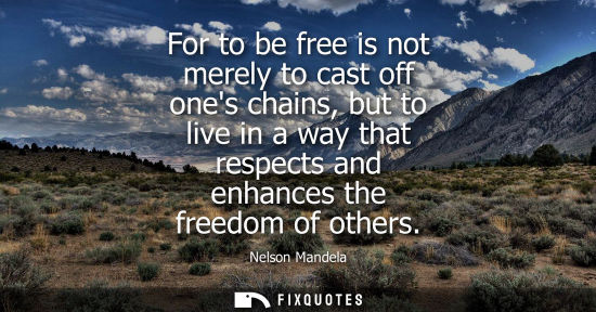 Small: For to be free is not merely to cast off ones chains, but to live in a way that respects and enhances the free