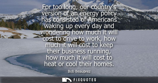 Small: For too long, our countrys version of an energy policy has consisted of Americans waking up every day a