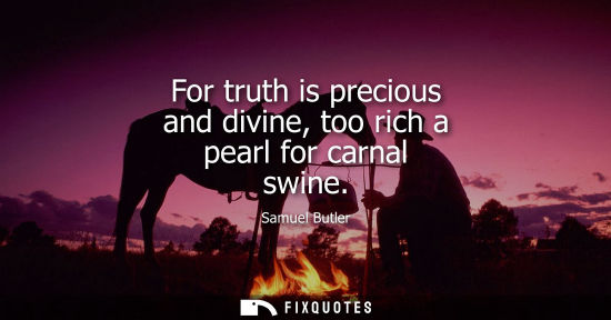 Small: For truth is precious and divine, too rich a pearl for carnal swine