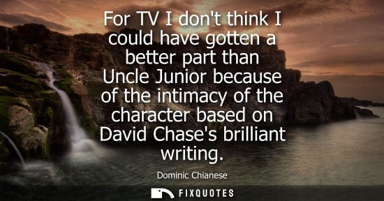 Small: For TV I dont think I could have gotten a better part than Uncle Junior because of the intimacy of the 