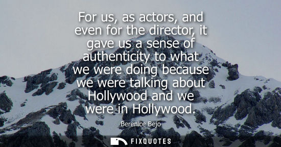 Small: For us, as actors, and even for the director, it gave us a sense of authenticity to what we were doing because