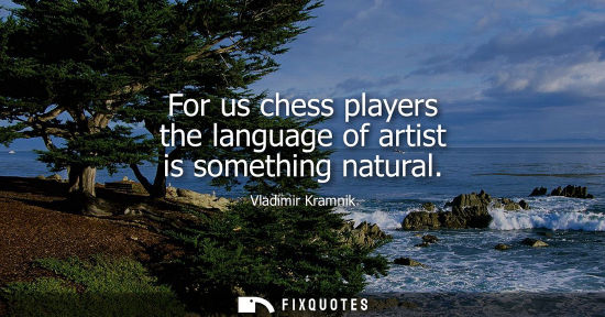 Small: For us chess players the language of artist is something natural