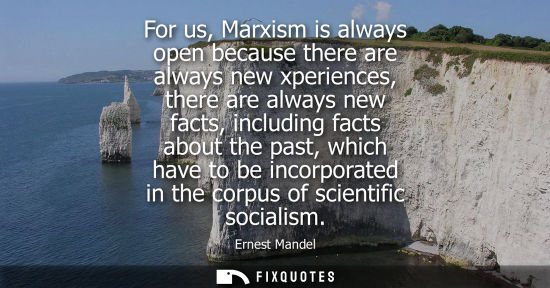 Small: For us, Marxism is always open because there are always new xperiences, there are always new facts, inc