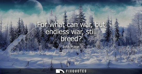 Small: For what can war, but endless war, still breed?