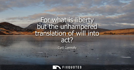Small: For what is liberty but the unhampered translation of will into act?