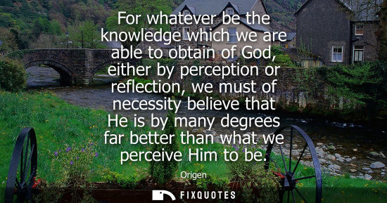 Small: For whatever be the knowledge which we are able to obtain of God, either by perception or reflection, w