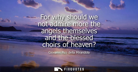 Small: For why should we not admire more the angels themselves and the blessed choirs of heaven?