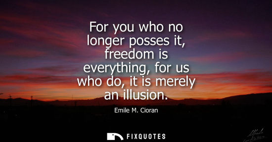 Small: For you who no longer posses it, freedom is everything, for us who do, it is merely an illusion