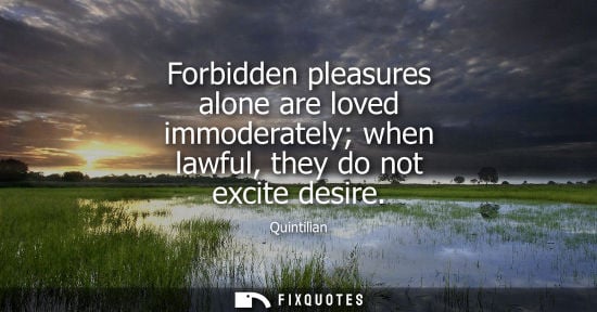 Small: Forbidden pleasures alone are loved immoderately when lawful, they do not excite desire