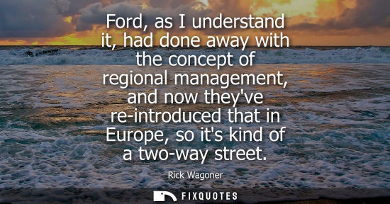 Small: Ford, as I understand it, had done away with the concept of regional management, and now theyve re-intr