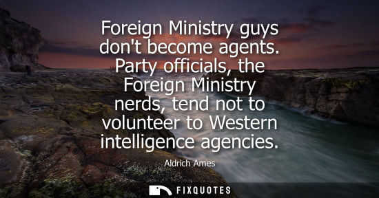 Small: Foreign Ministry guys dont become agents. Party officials, the Foreign Ministry nerds, tend not to volunteer t