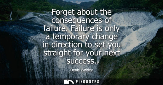 Small: Forget about the consequences of failure. Failure is only a temporary change in direction to set you st