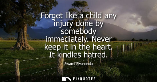 Small: Forget like a child any injury done by somebody immediately. Never keep it in the heart. It kindles hat