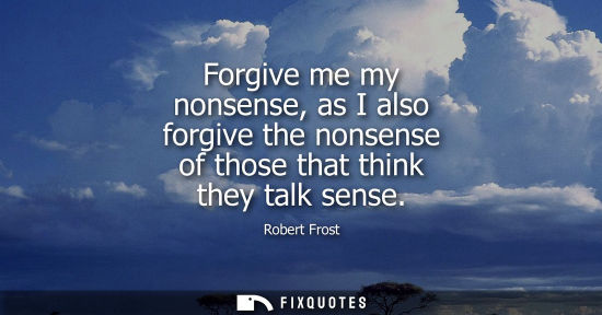 Small: Forgive me my nonsense, as I also forgive the nonsense of those that think they talk sense