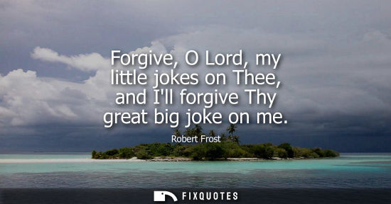 Small: Forgive, O Lord, my little jokes on Thee, and Ill forgive Thy great big joke on me