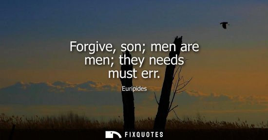 Small: Forgive, son men are men they needs must err