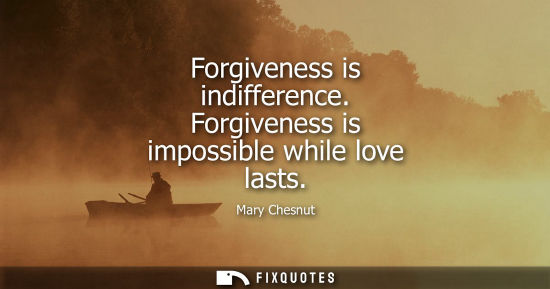 Small: Forgiveness is indifference. Forgiveness is impossible while love lasts