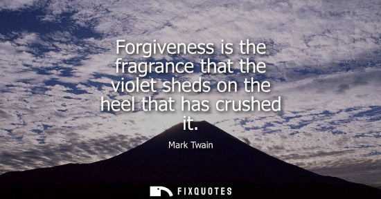 Small: Forgiveness is the fragrance that the violet sheds on the heel that has crushed it - Mark Twain