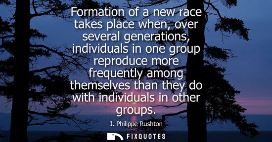 Small: Formation of a new race takes place when, over several generations, individuals in one group reproduce 
