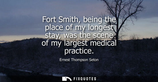 Small: Fort Smith, being the place of my longest stay, was the scene of my largest medical practice