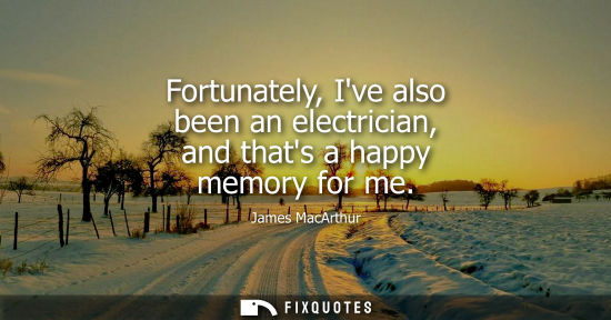 Small: Fortunately, Ive also been an electrician, and thats a happy memory for me