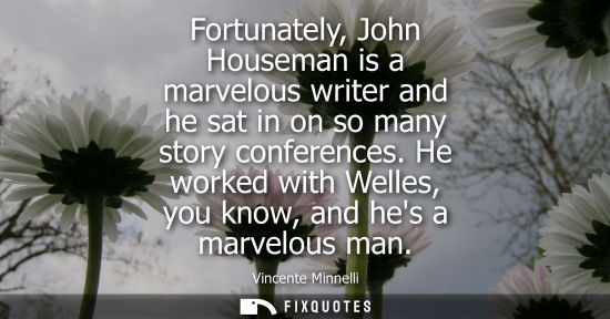 Small: Fortunately, John Houseman is a marvelous writer and he sat in on so many story conferences. He worked 