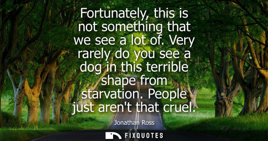 Small: Fortunately, this is not something that we see a lot of. Very rarely do you see a dog in this terrible 