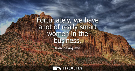 Small: Fortunately, we have a lot of really smart women in the business